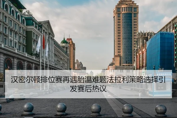 汉密尔顿排位赛再遇胎温难题法拉利策略选择引发赛后热议
